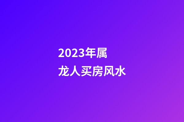 2023年属龙人买房风水