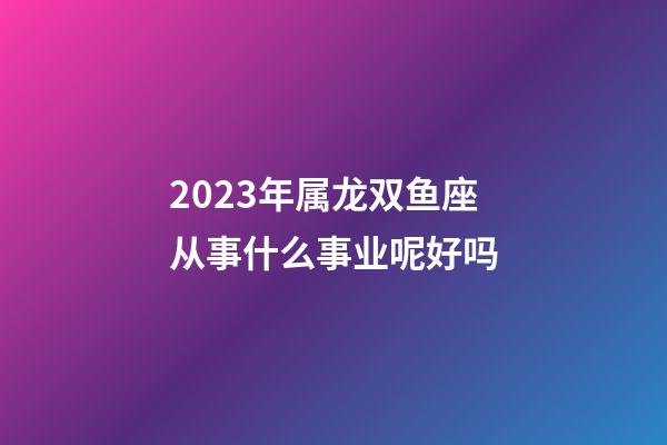 2023年属龙双鱼座从事什么事业呢好吗-第1张-星座运势-玄机派