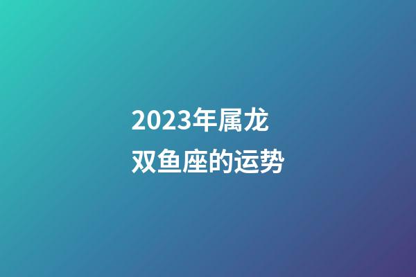 2023年属龙双鱼座的运势-第1张-星座运势-玄机派