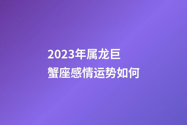 2023年属龙巨蟹座感情运势如何-第1张-星座运势-玄机派