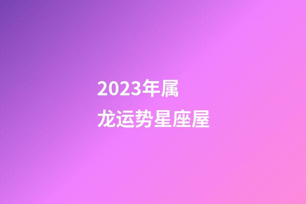 2023年属龙运势星座屋-第1张-星座运势-玄机派