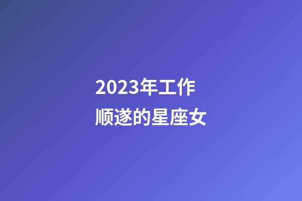 2023年工作顺遂的星座女-第1张-星座运势-玄机派
