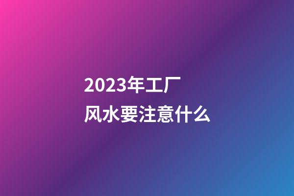 2023年工厂风水要注意什么