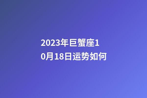 2023年巨蟹座10月18日运势如何-第1张-星座运势-玄机派