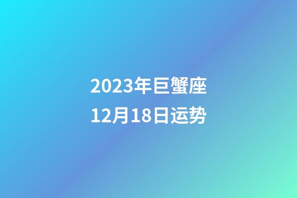 2023年巨蟹座12月18日运势-第1张-星座运势-玄机派