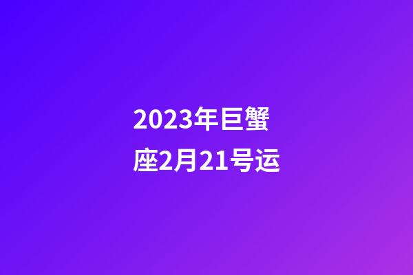 2023年巨蟹座2月21号运-第1张-星座运势-玄机派