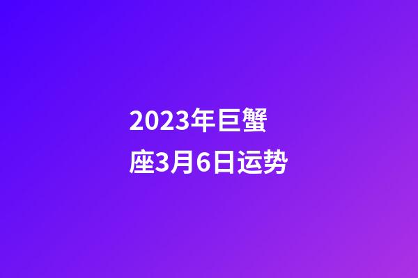 2023年巨蟹座3月6日运势-第1张-星座运势-玄机派