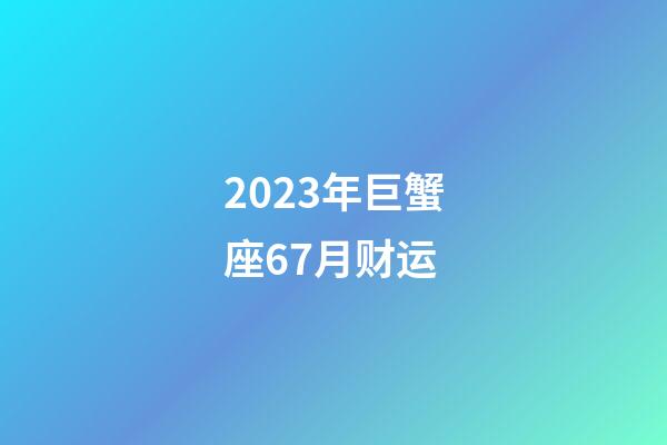 2023年巨蟹座67月财运-第1张-星座运势-玄机派