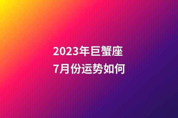 2023年巨蟹座7月份运势如何-第1张-星座运势-玄机派