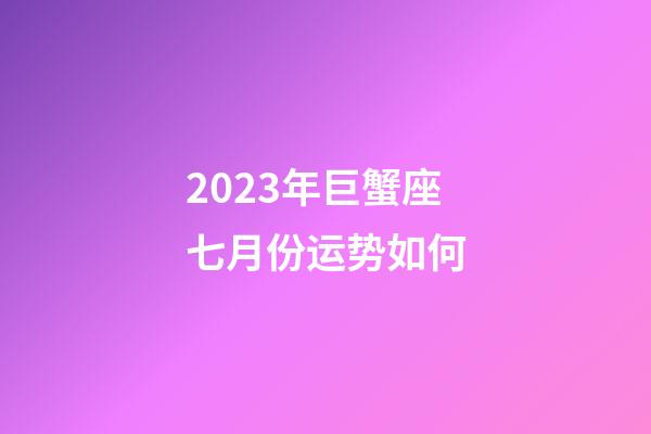 2023年巨蟹座七月份运势如何-第1张-星座运势-玄机派