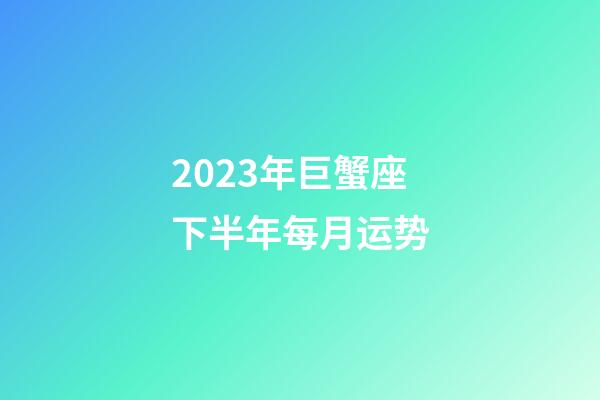 2023年巨蟹座下半年每月运势-第1张-星座运势-玄机派