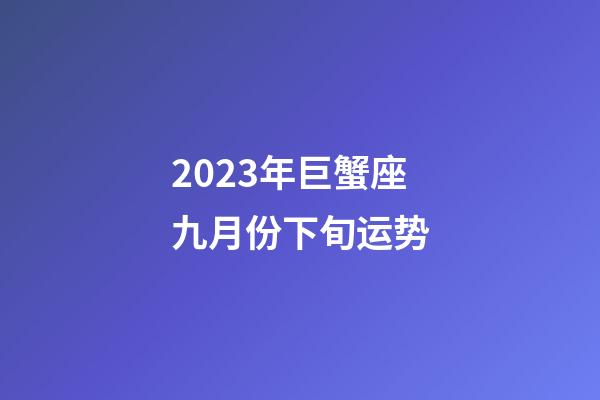 2023年巨蟹座九月份下旬运势-第1张-星座运势-玄机派