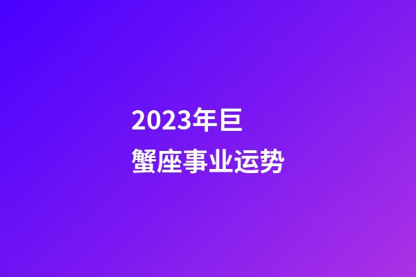 2023年巨蟹座事业运势-第1张-星座运势-玄机派