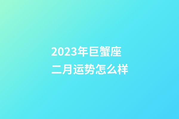 2023年巨蟹座二月运势怎么样-第1张-星座运势-玄机派