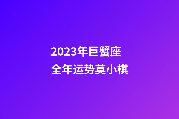 2023年巨蟹座全年运势莫小棋-第1张-星座运势-玄机派