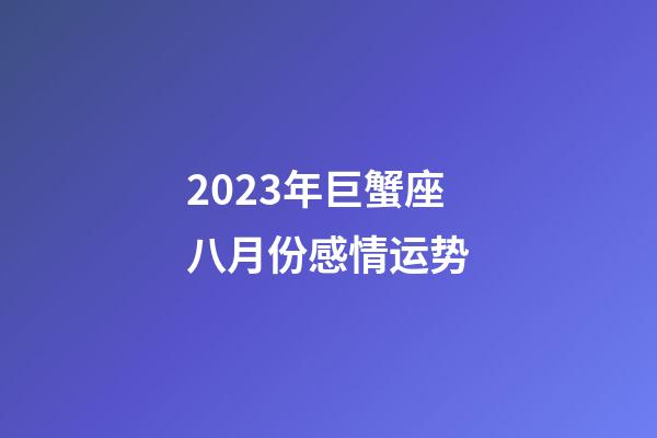 2023年巨蟹座八月份感情运势-第1张-星座运势-玄机派