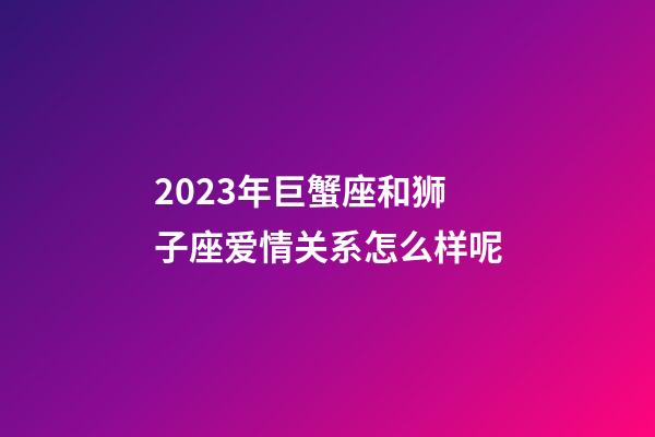 2023年巨蟹座和狮子座爱情关系怎么样呢-第1张-星座运势-玄机派