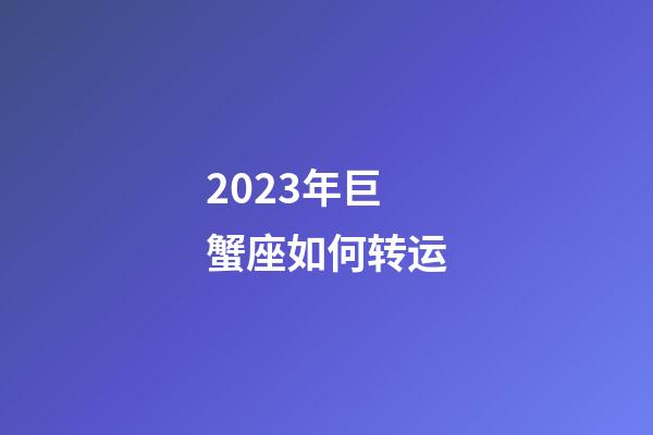 2023年巨蟹座如何转运-第1张-星座运势-玄机派