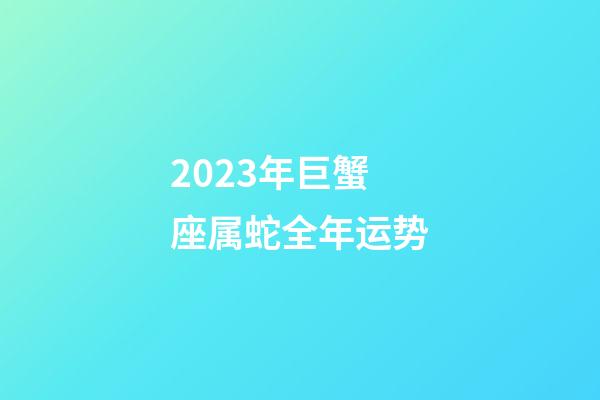2023年巨蟹座属蛇全年运势-第1张-星座运势-玄机派