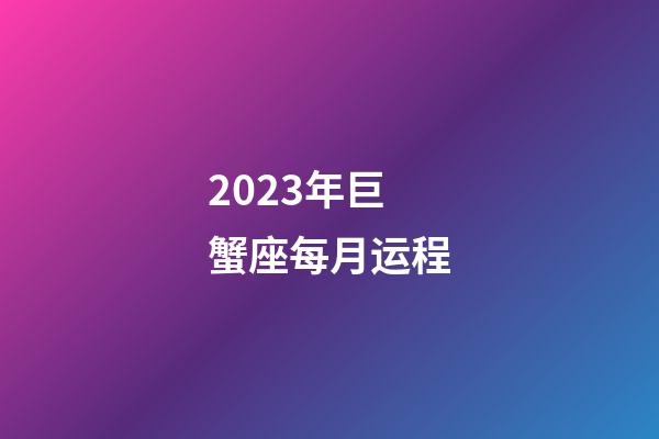 2023年巨蟹座每月运程-第1张-星座运势-玄机派