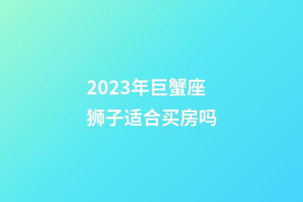 2023年巨蟹座狮子适合买房吗-第1张-星座运势-玄机派