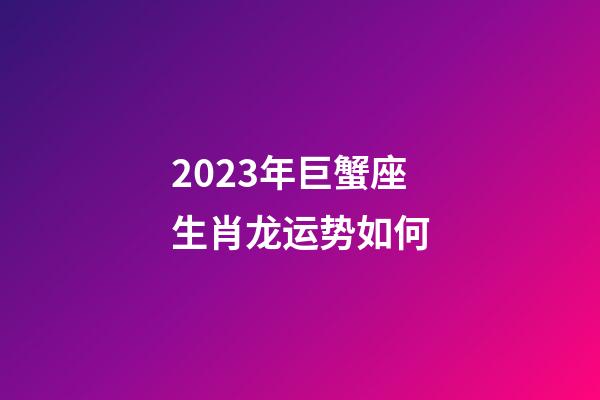 2023年巨蟹座生肖龙运势如何-第1张-星座运势-玄机派