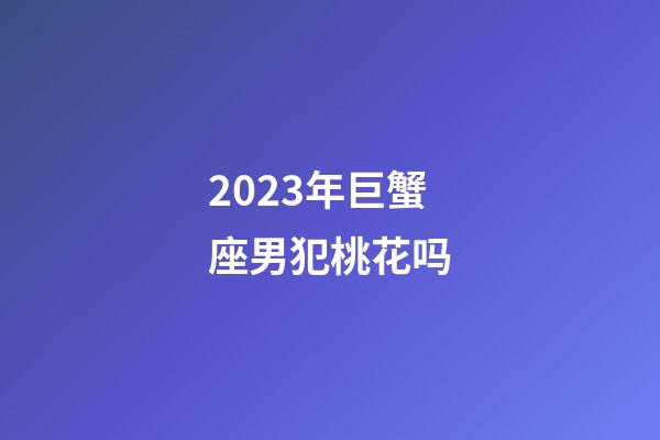2023年巨蟹座男犯桃花吗-第1张-星座运势-玄机派