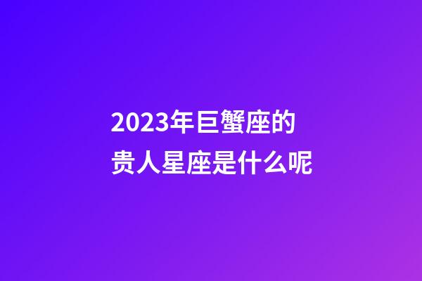 2023年巨蟹座的贵人星座是什么呢-第1张-星座运势-玄机派