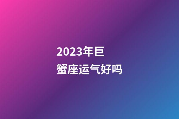 2023年巨蟹座运气好吗-第1张-星座运势-玄机派