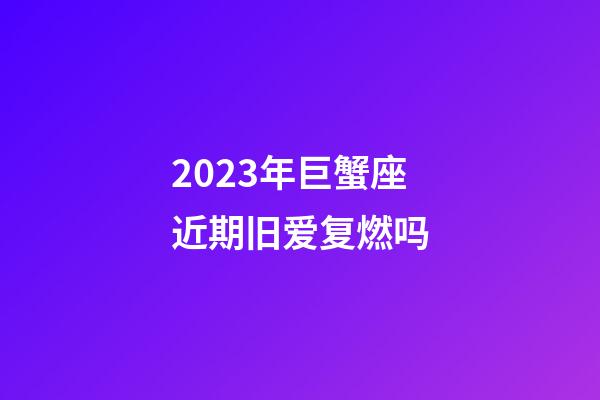 2023年巨蟹座近期旧爱复燃吗-第1张-星座运势-玄机派