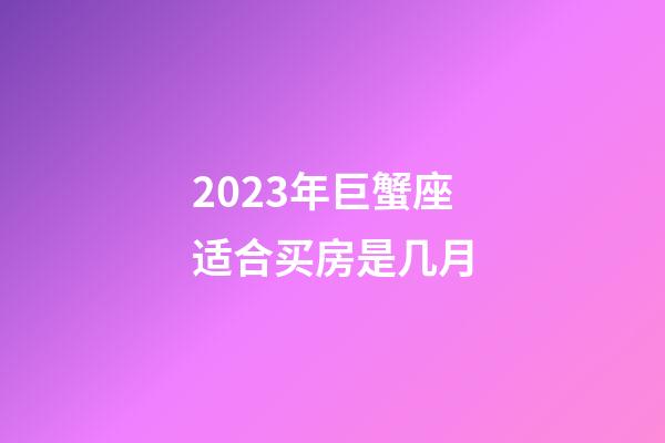 2023年巨蟹座适合买房是几月-第1张-星座运势-玄机派