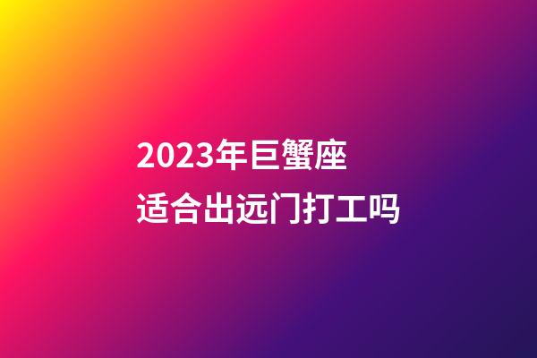 2023年巨蟹座适合出远门打工吗-第1张-星座运势-玄机派