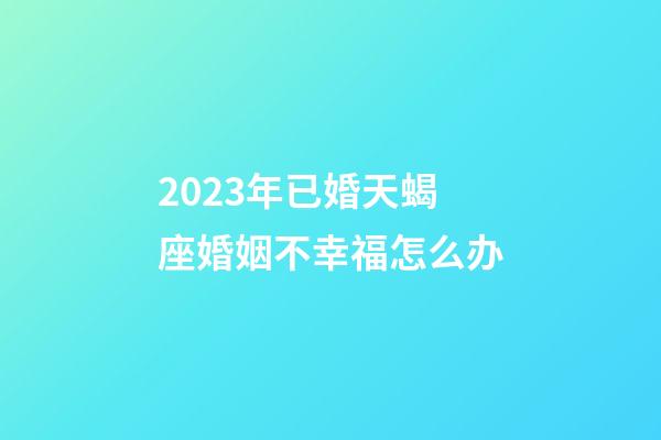 2023年已婚天蝎座婚姻不幸福怎么办