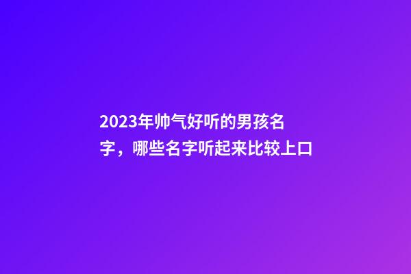 2023年帅气好听的男孩名字，哪些名字听起来比较上口