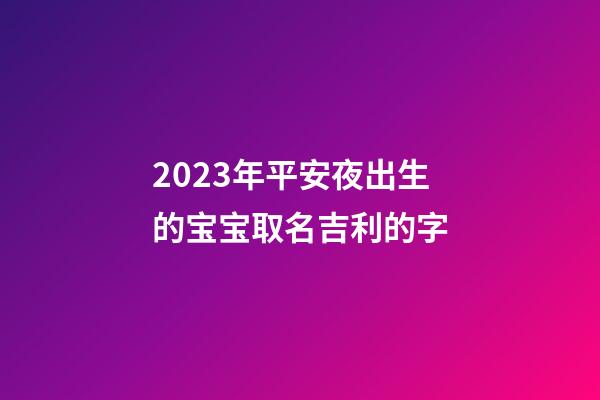 2023年平安夜出生的宝宝取名吉利的字