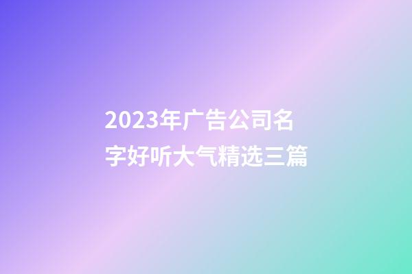 2023年广告公司名字好听大气精选三篇-第1张-公司起名-玄机派