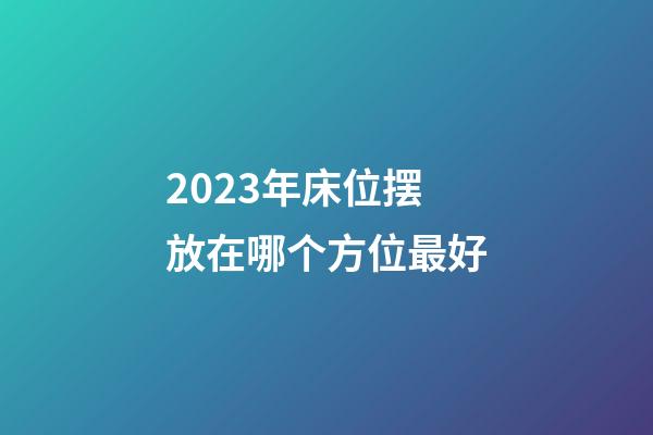 2023年床位摆放在哪个方位最好