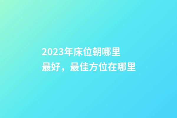 2023年床位朝哪里最好，最佳方位在哪里