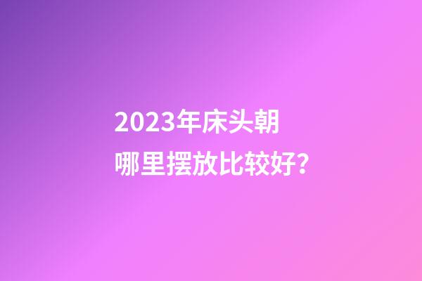 2023年床头朝哪里摆放比较好？