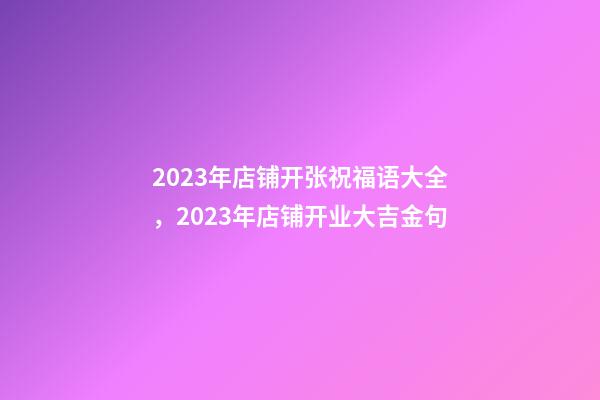 2023年店铺开张祝福语大全，2023年店铺开业大吉金句