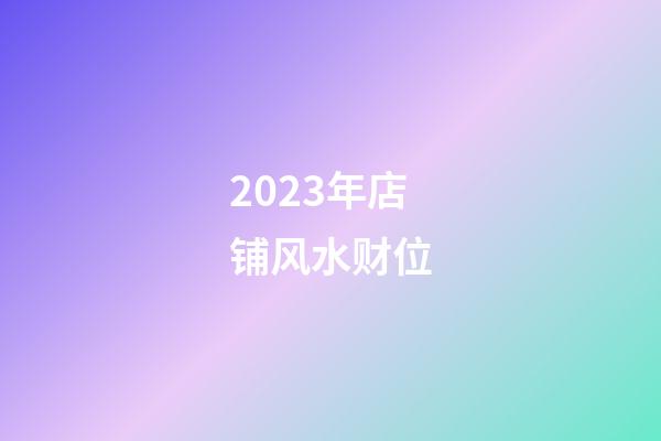 2023年店铺风水财位