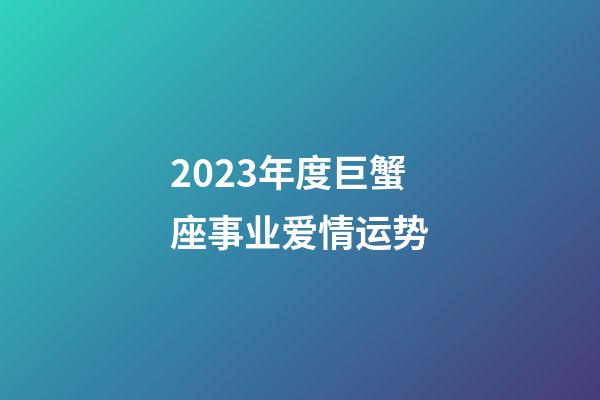 2023年度巨蟹座事业爱情运势-第1张-星座运势-玄机派