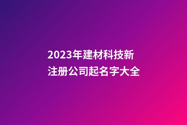 2023年建材科技新注册公司起名字大全