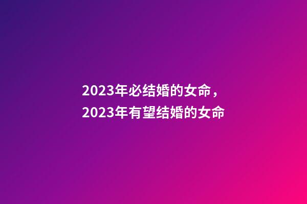 2023年必结婚的女命，2023年有望结婚的女命