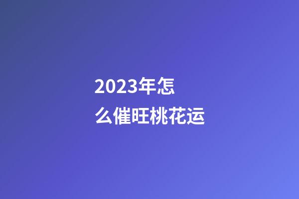 2023年怎么催旺桃花运