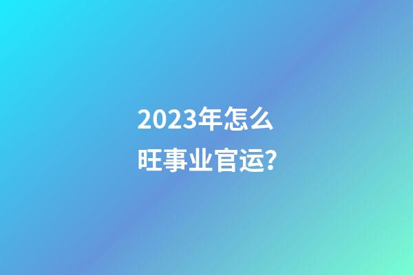 2023年怎么旺事业官运？