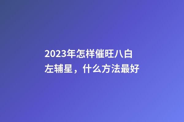 2023年怎样催旺八白左辅星，什么方法最好