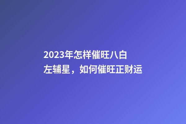2023年怎样催旺八白左辅星，如何催旺正财运