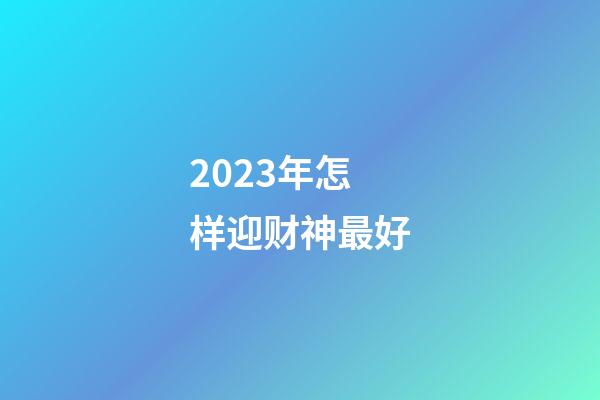 2023年怎样迎财神最好
