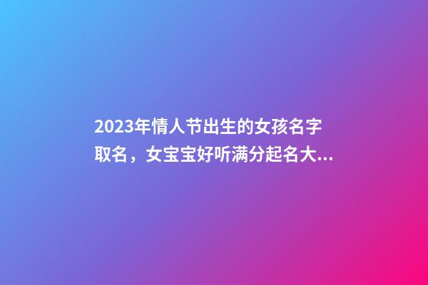 2023年情人节出生的女孩名字取名，女宝宝好听满分起名大全